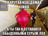 Я крутая неведомая хуйня А ты так и оставайся обыденным и серым, лох