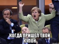  когда пришел твой купон