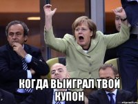  когда выиграл твой купон