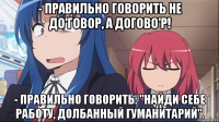 - Правильно говорить не дo'говор, а договО'р! - Правильно говорить: "найди себе работу, долбанный гуманитарий".