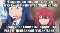 - Правильно говорить слово "договор", нужно у ударением на последний слог! - Правильно говорить: "найди себе работу, долбанный гуманитарий".