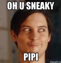 oh U sneaky pipi