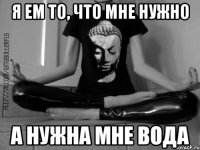 Я ем то, что мне нужно А нужна мне вода