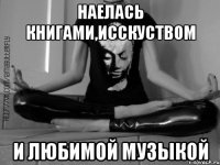 Наелась книгами,исскуством и любимой музыкой
