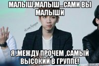 Малыш,малыш...сами вы малыши Я ,между прочем ,самый высокий в группе!