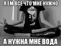 Я ем все что мне нужно А нужна мне вода