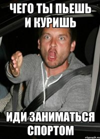 Чего ты пьешь и куришь Иди заниматься спортом