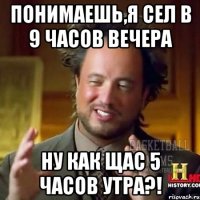 Понимаешь,я сел в 9 часов вечера ну как щас 5 часов утра?!