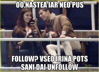 oo,nastea iar neo pus follow? vseo irina,pots sani dai unfollow