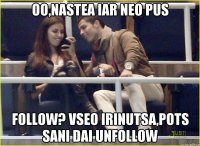 oo,nastea iar neo pus follow? vseo irinutsa,pots sani dai unfollow