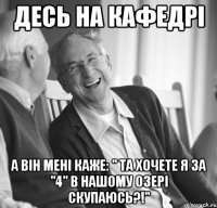 Десь на кафедрі а він мені каже: " Та хочете я за "4" в нашому озері скупаюсь?!"