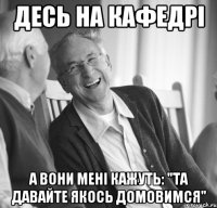 Десь на кафедрі а вони мені кажуть: "Та давайте якось домовимся"