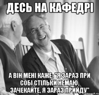 Десь на кафедрі а він мені каже: "Я зараз при собі стільки немаю, зачекайте, я зараз прийду"