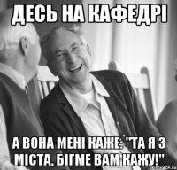 Десь на кафедрі а вона мені каже: "Та я з міста, бігме вам кажу!"