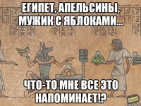 Египет, апельсины, мужик с яблоками... что-то мне все это напоминает!?