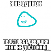 Я не одинок Просто все девушки меня не достойны