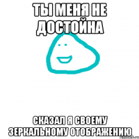 Ты меня не достойна Сказал я своему зеркальному отображению