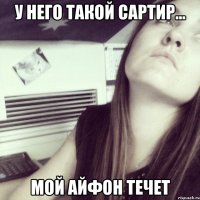 У него такой сартир... мой айфон течет