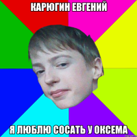 Карюгин Евгений Я Люблю сосать у Оксема