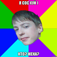 я сос хуй ) кто? жека?