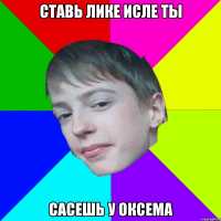 СТАВЬ ЛИКЕ ИСЛЕ ТЫ САСЕШЬ У ОКСЕМА