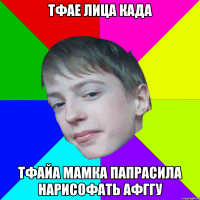 ТФАЕ ЛИЦА КАДА ТФАЙА МАМКА ПАПРАСИЛА НАРИСОФАТЬ АФГГУ