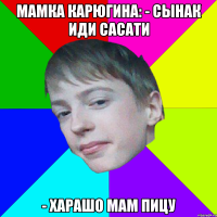 МАМКА КАРЮГИНА: - СЫНАК ИДИ САСАТИ - ХАРАШО МАМ ПИЦУ