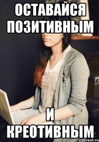 оставайся позитивным и креотивным