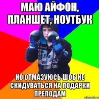 Маю айфон, планшет, ноутбук Но отмазуюсь шоб не скидуваться на подарки преподам