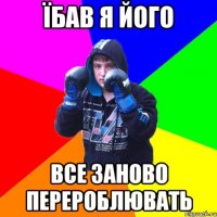 Їбав я його все заново перероблювать