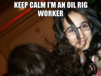 Keep calm I'm an oil rig worker 