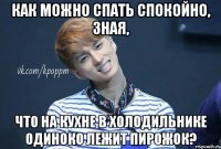 Как можно спать спокойно, зная, что на кухне в холодильнике одиноко лежит пирожок?