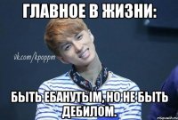 Главное в жизни: быть ебанутым, но не быть дебилом.