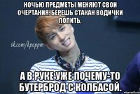 Ночью предметы меняют свои очертания. Берешь стакан водички попить, а в руке уже почему-то бутерброд с колбасой.
