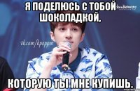 Я поделюсь с тобой шоколадкой, которую ты мне купишь.