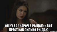  Ой ну все кароч я рыдаю + вот крест как сильно рыдаю