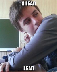 Я ЕБАЛ ЕБАЛ