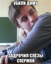УБИЛИ ДИМУ ЗАДРОЧИЛ СЛЁЗЫ СПЕРМОЙ