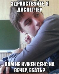 ЗДРАВСТВУЙТЕ, Я ДИСПЕТЧЕР ВАМ НЕ НУЖЕН СЕКС НА ВЕЧЕР, ЕБАТЬ?