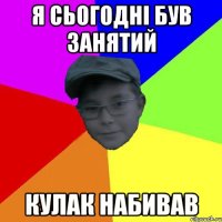 Я сьогодні був занятий Кулак набивав