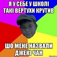 Я у себе у школі такі вертухи крутив Шо мене назвали Джекі Чан