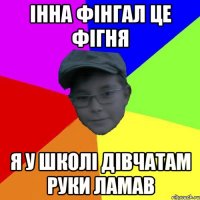 Інна фінгал це фігня Я у школі дівчатам руки ламав