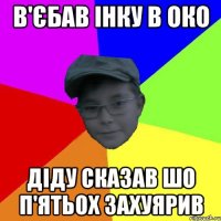 В'єбав інку в око Діду сказав шо п'ятьох захуярив