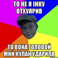 То не я інку отхуярив То вона головой мий кулак ударила