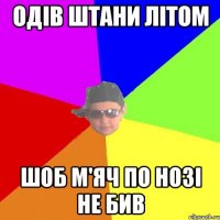 Одів штани літом Шоб м'яч по нозі не бив