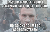Бабушка макала лицом в сахарную вату когда я не спал. Но до сих по ем её с удовольствием