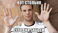 вот столько сегодня забьем