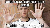 Нойер как бы намекает, что в группе 10 000 подписчиков ;D