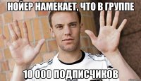Нойер намекает, что в группе 10 000 подписчиков
