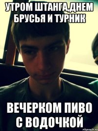 Утром штанга,днем брусья и турник Вечерком пиво с водочкой